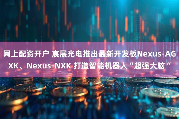 网上配资开户 宸展光电推出最新开发板Nexus-AGXK、Nexus-NXK 打造智能机器人“超强大脑“