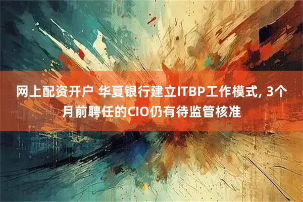 网上配资开户 华夏银行建立ITBP工作模式, 3个月前聘任的CIO仍有待监管核准